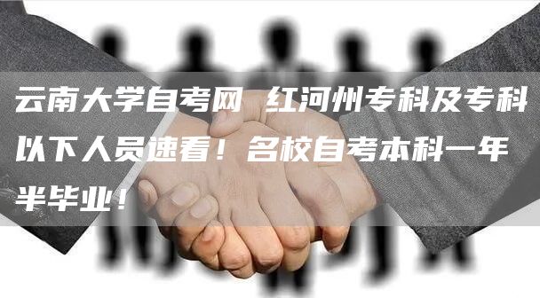 云南大学自考网 红河州专科及专科以下人员速看！名校自考本科一年半毕业！