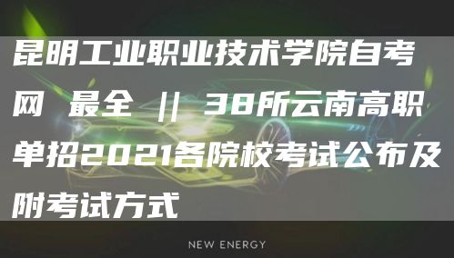 昆明工业职业技术学院自考网 最全 || 38所云南高职单招2021各院校考试公布