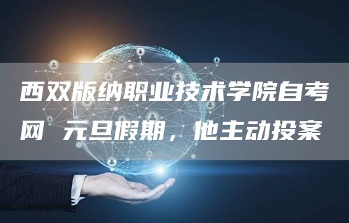 西双版纳职业技术学院自考网 元旦假期，他主动投案