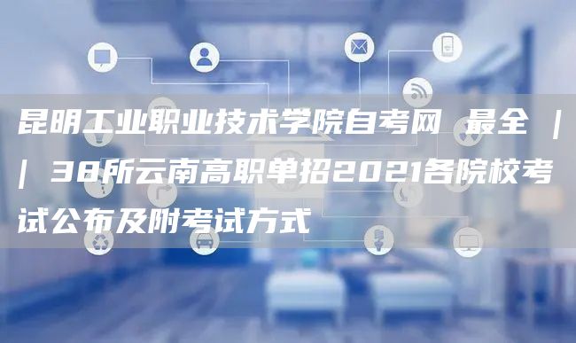 昆明工业职业技术学院自考网 最全 || 38所云南高职单招2021各院校考试公布及附考试方式(图1)