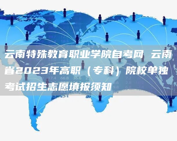 云南特殊教育职业学院自考网 云南省2023年高职（专科）院校单独考试招生志愿填报须知