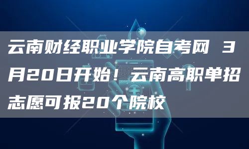 云南财经职业学院自考网 3月20日开始！云南高职单招志愿可报20个院校