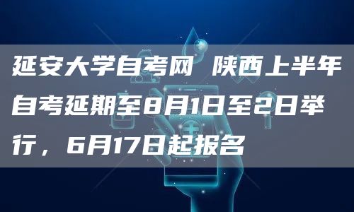 延安大学自考网 陕西上半年自考延期至8月1日至2日举行，6月17日起报名(图1)