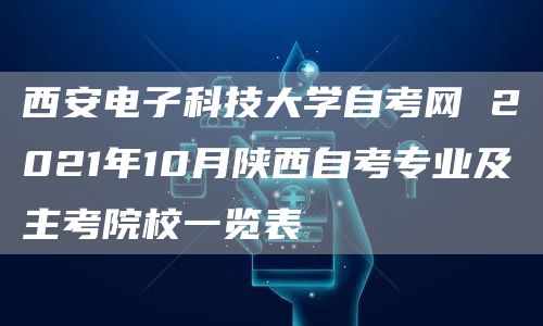 西安电子科技大学自考网 2021年10月陕西自考专业及主考院校一览表