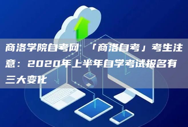 商洛学院自考网 「商洛自考」考生注意：2020年上半年自学考试报名有三大变化(图1)