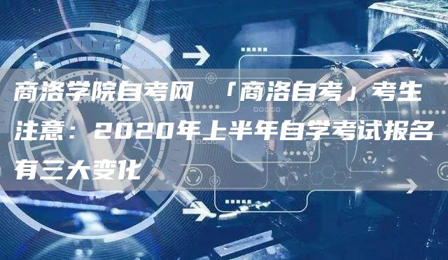 商洛学院自考网 「商洛自考」考生注意：2020年上半年自学考试报名有三大变化