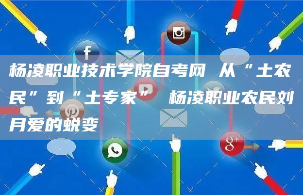 杨凌职业技术学院自考网 从“土农民”到“土专家” 杨凌职业农民刘月爱的蜕变(图1)