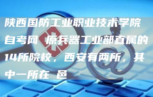 陕西国防工业职业技术学院自考网 原兵器工业部直属的14所院校，西安有两所，其中一所在鄠邑(图1)