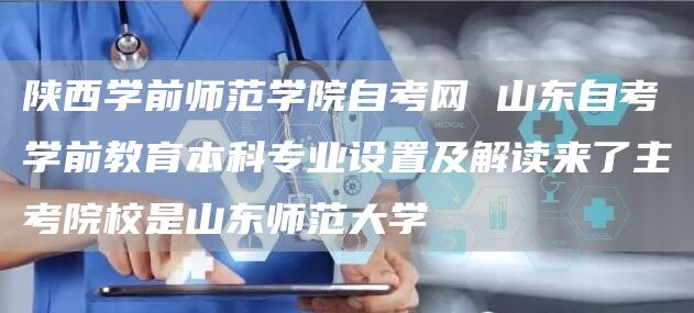 陕西学前师范学院自考网 山东自考学前教育本科专业设置及解读来了主考院校是山东师范大学