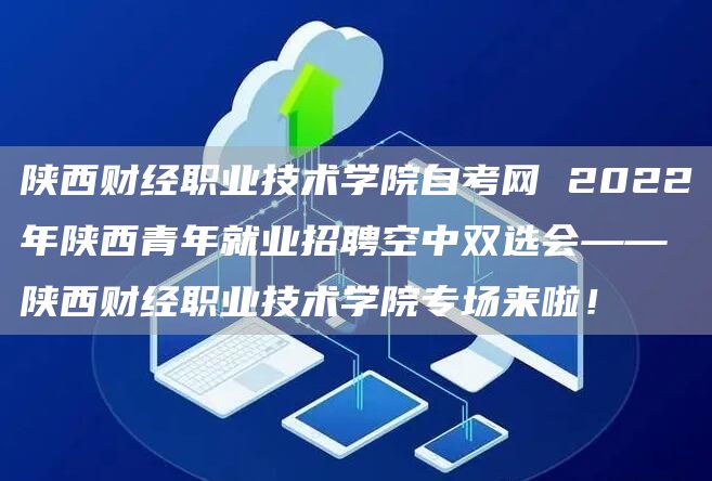 陕西财经职业技术学院自考网 2022年陕西青年就业招聘空中双选会——陕西财经职业技术学院专场来啦！(图1)