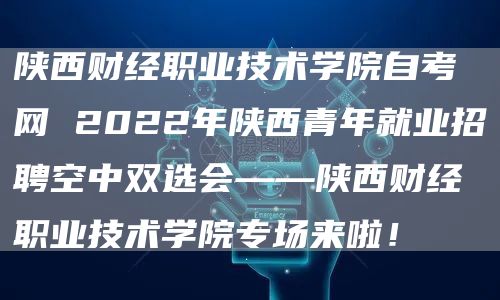 陕西财经职业技术学院自考网 2022年陕西青年就业招聘空中双选会——陕西财经职业