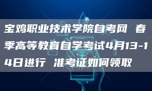 宝鸡职业技术学院自考网 春季高等教育自学考试4月13-14日进行 准考证如何领取