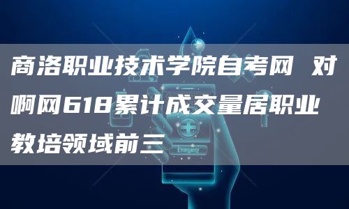 商洛职业技术学院自考网 对啊网618累计成交量居职业教培领域前三(图1)