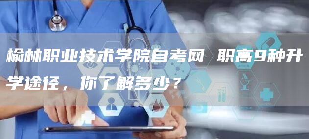 榆林职业技术学院自考网 职高9种升学途径，你了解多少？(图1)