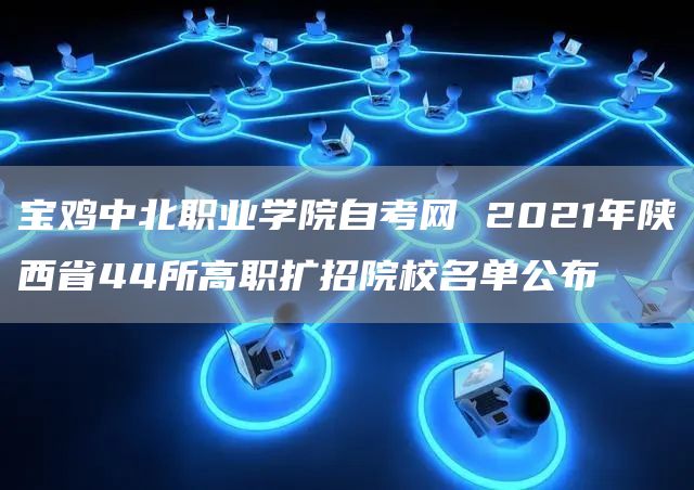 宝鸡中北职业学院自考网 2021年陕西省44所高职扩招院校名单公布