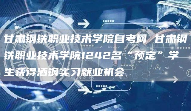 甘肃钢铁职业技术学院自考网 甘肃钢铁职业技术学院1242名“预定”学生获得酒钢实习就业机会(图1)