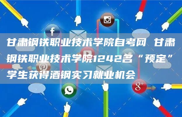 甘肃钢铁职业技术学院自考网 甘肃钢铁职业技术学院1242名“预定”学生获得酒钢实