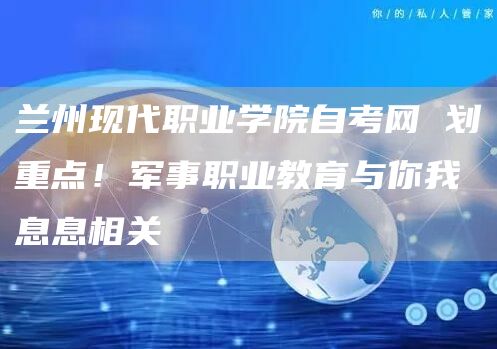 兰州现代职业学院自考网 划重点！军事职业教育与你我息息相关