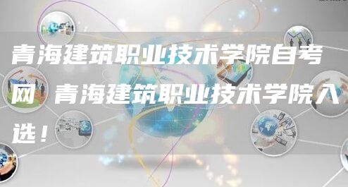 青海建筑职业技术学院自考网 青海建筑职业技术学院入选！