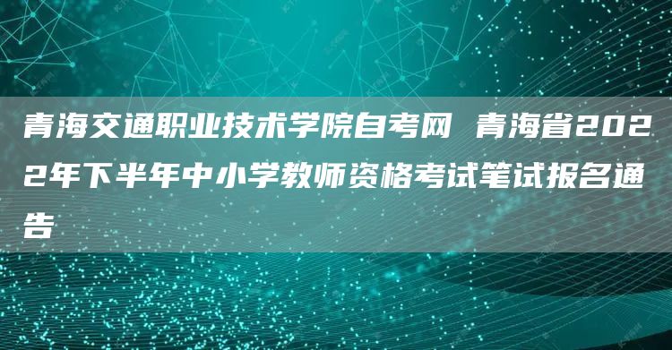 青海交通职业技术学院自考网 青海省2022年下半年中小学教师资格考试笔试报名通告