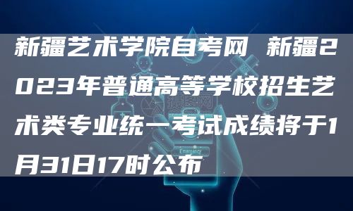 新疆艺术学院自考网 新疆2023年普通高等学校招生艺术类专业统一考试成绩将于1月31日17时公布(图1)