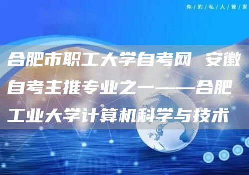 合肥市职工大学自考网 安徽自考主推专业之一——合肥工业大学计算机科学与技术