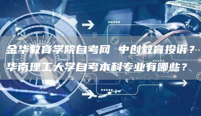 金华教育学院自考网 中创教育投诉？华南理工大学自考本科专业有哪些？(图1)