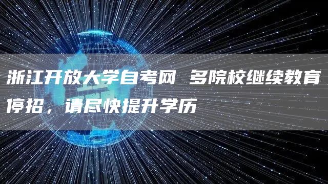 浙江开放大学自考网 多院校继续教育停招，请尽快提升学历(图1)