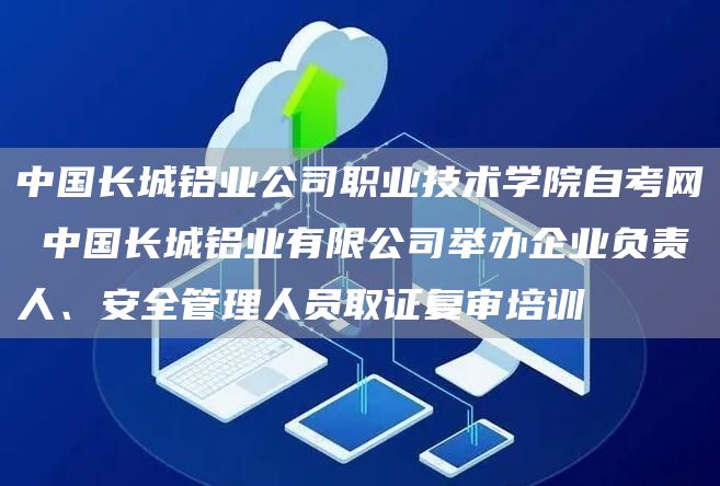 中国长城铝业公司职业技术学院自考网 中国长城铝业有限公司举办企业负责人、安全管理人员取证复审培训(图1)