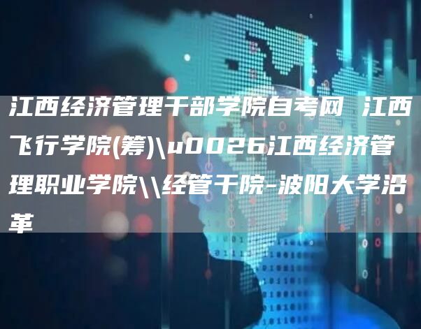 江西经济管理干部学院自考网 江西飞行学院(筹)\u0026江西经济管理职业学院\\经管干院-波阳大学沿革(图1)