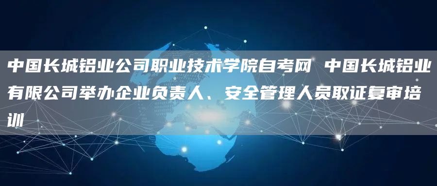 中国长城铝业公司职业技术学院自考网 中国长城铝业有限公司举办企业负责人、安全管理