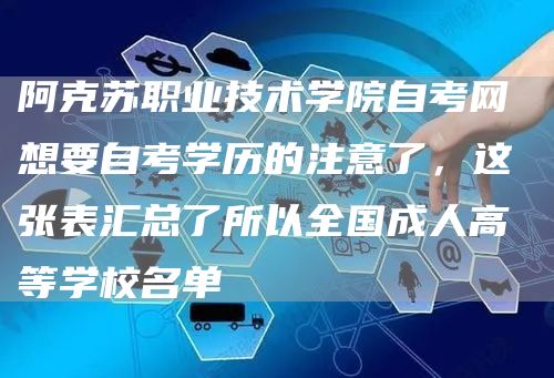 阿克苏职业技术学院自考网 想要自考学历的注意了，这张表汇总了所以全国成人高等学校