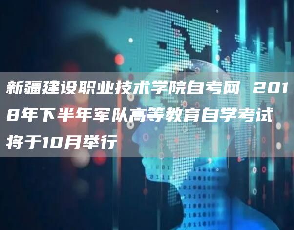 新疆建设职业技术学院自考网 2018年下半年军队高等教育自学考试将于10月举行