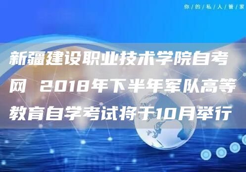 新疆建设职业技术学院自考网 2018年下半年军队高等教育自学考试将于10月举行(图1)