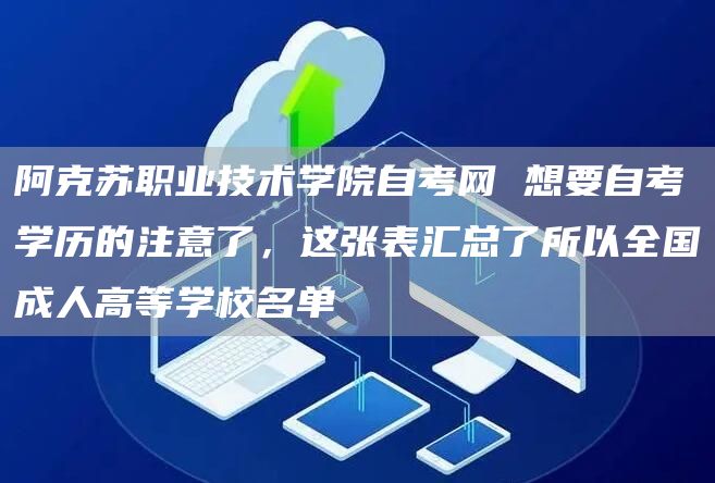 阿克苏职业技术学院自考网 想要自考学历的注意了，这张表汇总了所以全国成人高等学校名单(图1)