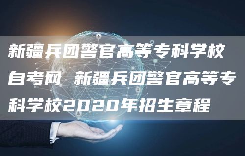 新疆兵团警官高等专科学校自考网 新疆兵团警官高等专科学校2020年招生章程