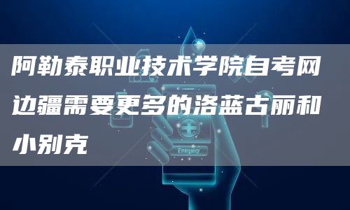 阿勒泰职业技术学院自考网 边疆需要更多的洛蓝古丽和小别克(图1)