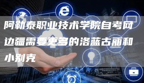 阿勒泰职业技术学院自考网 边疆需要更多的洛蓝古丽和小别克