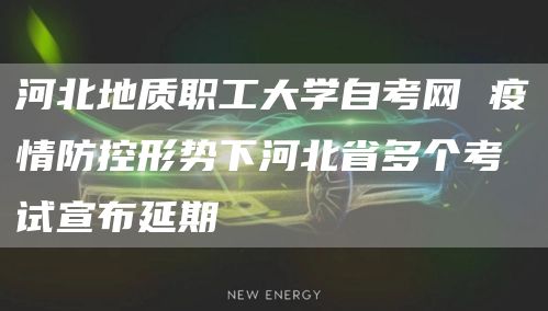 河北地质职工大学自考网 疫情防控形势下河北省多个考试宣布延期