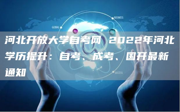 河北开放大学自考网 2022年河北学历提升：自考、成考、国开最新通知