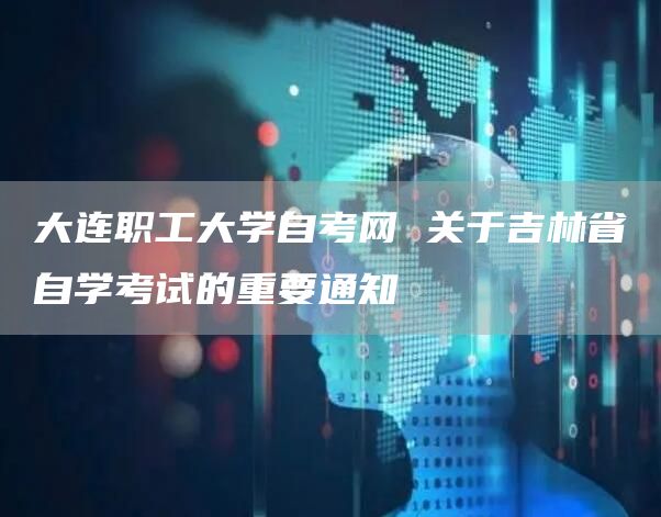 大连职工大学自考网 关于吉林省自学考试的重要通知