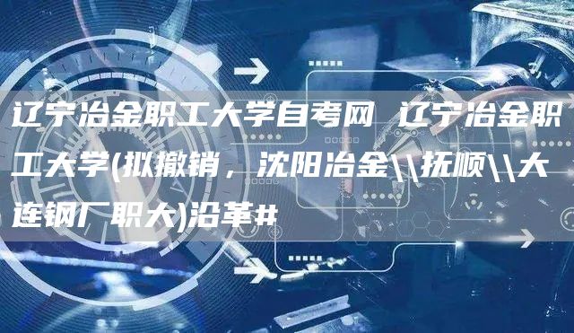 辽宁冶金职工大学自考网 辽宁冶金职工大学(拟撤销，沈阳冶金\\抚顺\\大连钢厂职大)沿革#(图1)