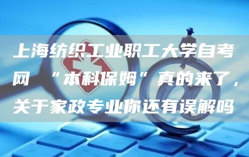 上海纺织工业职工大学自考网 “本科保姆”真的来了，关于家政专业你还有误解吗(图1)