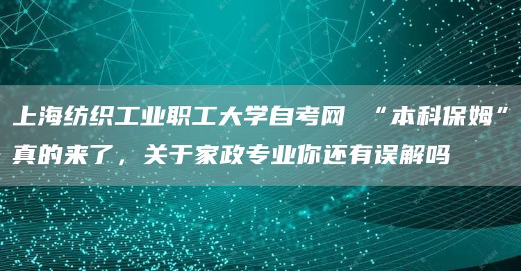 上海纺织工业职工大学自考网 “本科保姆”真的来了，关于家政专业你还有误解吗