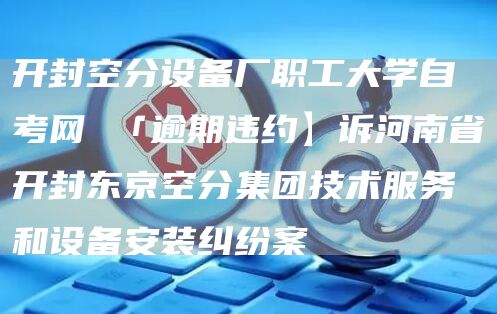 开封空分设备厂职工大学自考网 「逾期违约】诉河南省开封东京空分集团技术服务和设备安装纠纷案(图1)