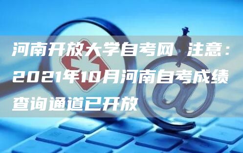 河南开放大学自考网 注意：2021年10月河南自考成绩查询通道已开放