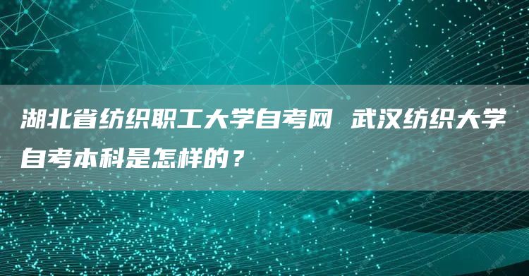 湖北省纺织职工大学自考网 武汉纺织大学自考本科是怎样的？