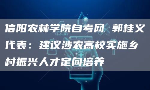 信阳农林学院自考网 郭桂义代表：建议涉农高校实施乡村振兴人才定向培养(图1)