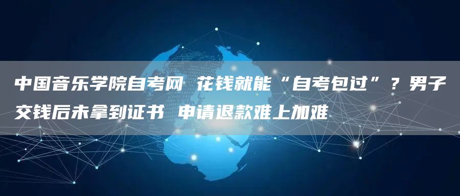 中国音乐学院自考网 花钱就能“自考包过”？男子交钱后未拿到证书 申请退款难上加难