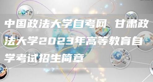 中国政法大学自考网 甘肃政法大学2023年高等教育自学考试招生简章(图1)